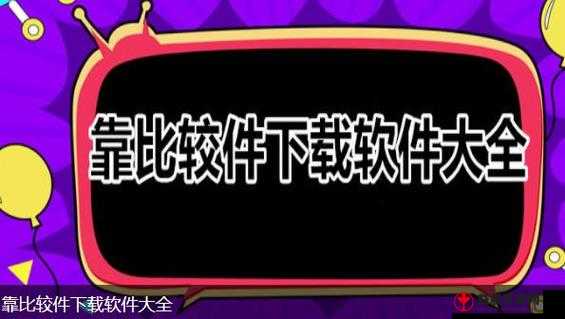 靠比较软件下载免费大全：全新资源集结